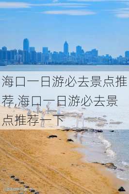 海口一日游必去景点推荐,海口一日游必去景点推荐一下