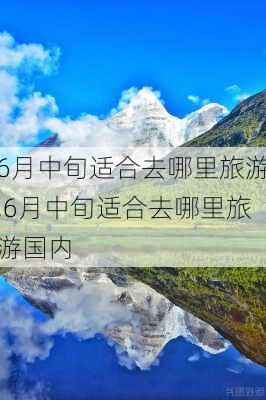 6月中旬适合去哪里旅游,6月中旬适合去哪里旅游国内