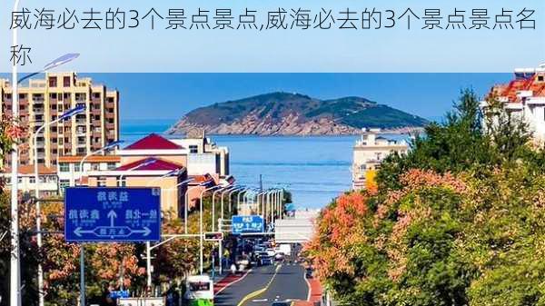 威海必去的3个景点景点,威海必去的3个景点景点名称