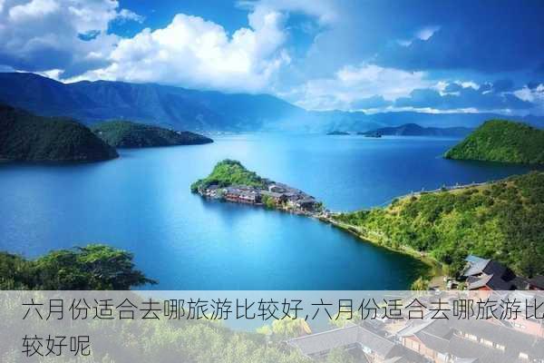 六月份适合去哪旅游比较好,六月份适合去哪旅游比较好呢