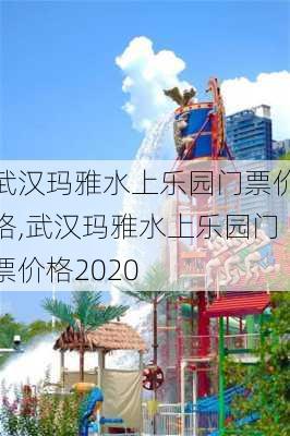 武汉玛雅水上乐园门票价格,武汉玛雅水上乐园门票价格2020