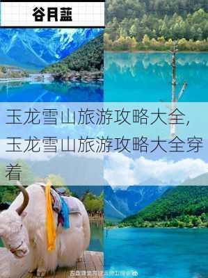 玉龙雪山旅游攻略大全,玉龙雪山旅游攻略大全穿着