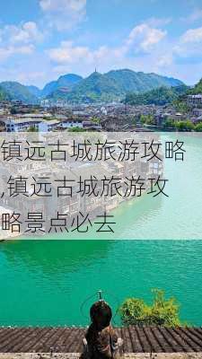 镇远古城旅游攻略,镇远古城旅游攻略景点必去