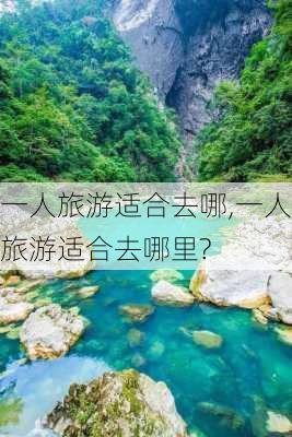 一人旅游适合去哪,一人旅游适合去哪里?