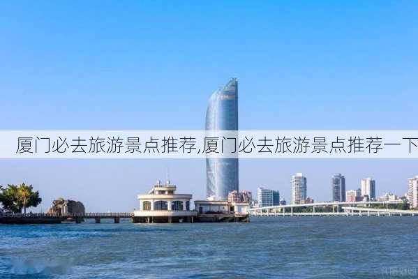 厦门必去旅游景点推荐,厦门必去旅游景点推荐一下