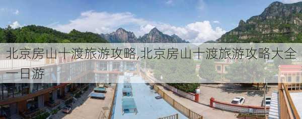 北京房山十渡旅游攻略,北京房山十渡旅游攻略大全一日游