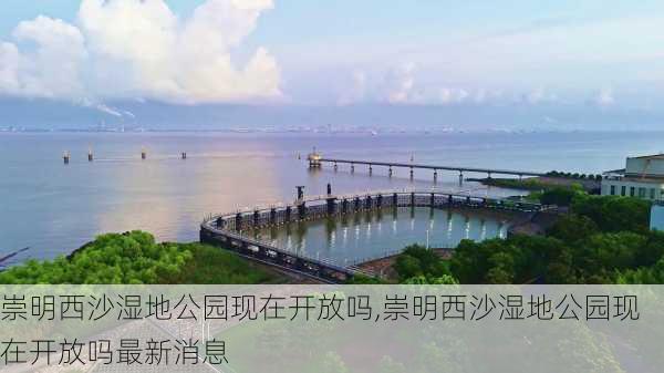 崇明西沙湿地公园现在开放吗,崇明西沙湿地公园现在开放吗最新消息