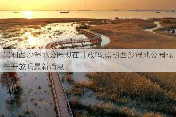 崇明西沙湿地公园现在开放吗,崇明西沙湿地公园现在开放吗最新消息