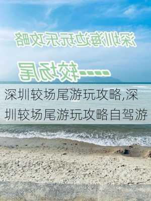 深圳较场尾游玩攻略,深圳较场尾游玩攻略自驾游