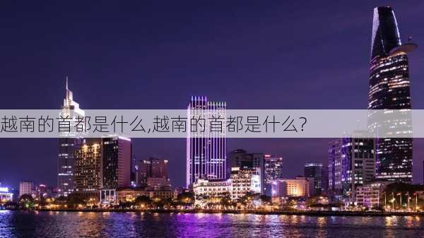 越南的首都是什么,越南的首都是什么?