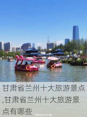 甘肃省兰州十大旅游景点,甘肃省兰州十大旅游景点有哪些