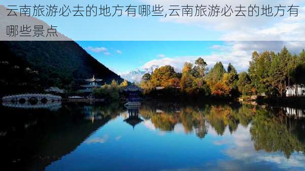 云南旅游必去的地方有哪些,云南旅游必去的地方有哪些景点