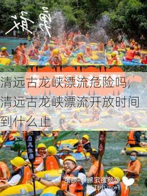 清远古龙峡漂流危险吗,清远古龙峡漂流开放时间到什么止