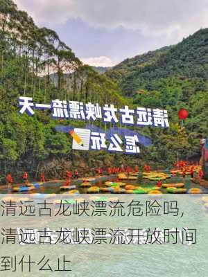 清远古龙峡漂流危险吗,清远古龙峡漂流开放时间到什么止