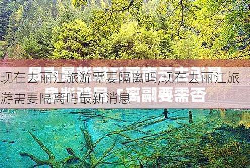 现在去丽江旅游需要隔离吗,现在去丽江旅游需要隔离吗最新消息