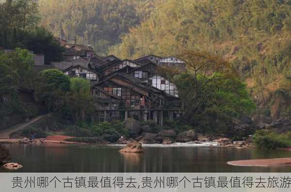 贵州哪个古镇最值得去,贵州哪个古镇最值得去旅游