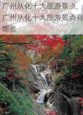 广州从化十大旅游景点,广州从化十大旅游景点有哪些