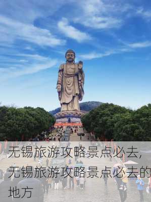 无锡旅游攻略景点必去,无锡旅游攻略景点必去的地方