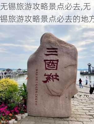 无锡旅游攻略景点必去,无锡旅游攻略景点必去的地方