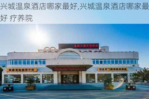 兴城温泉酒店哪家最好,兴城温泉酒店哪家最好 疗养院