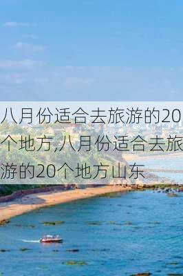 八月份适合去旅游的20个地方,八月份适合去旅游的20个地方山东