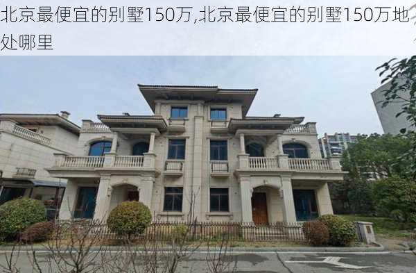 北京最便宜的别墅150万,北京最便宜的别墅150万地处哪里