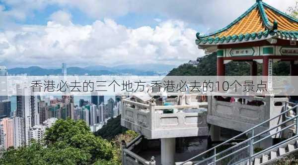 香港必去的三个地方,香港必去的10个景点