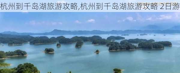 杭州到千岛湖旅游攻略,杭州到千岛湖旅游攻略 2日游