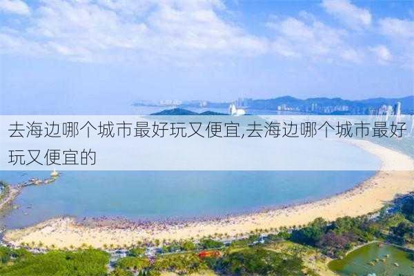 去海边哪个城市最好玩又便宜,去海边哪个城市最好玩又便宜的