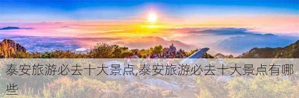 泰安旅游必去十大景点,泰安旅游必去十大景点有哪些