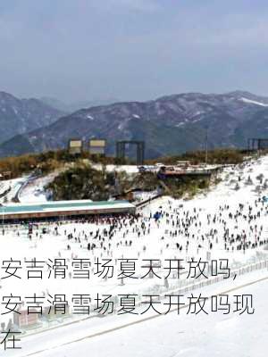 安吉滑雪场夏天开放吗,安吉滑雪场夏天开放吗现在