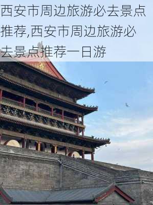 西安市周边旅游必去景点推荐,西安市周边旅游必去景点推荐一日游