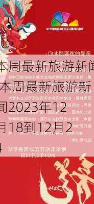 本周最新旅游新闻,本周最新旅游新闻2023年12月18到12月24