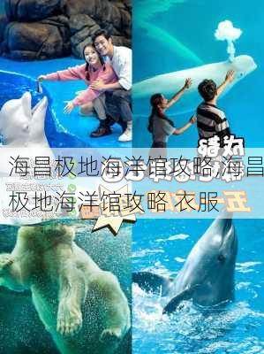 海昌极地海洋馆攻略,海昌极地海洋馆攻略 衣服