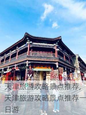 天津旅游攻略景点推荐,天津旅游攻略景点推荐一日游