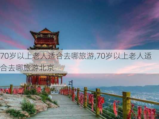 70岁以上老人适合去哪旅游,70岁以上老人适合去哪旅游北京