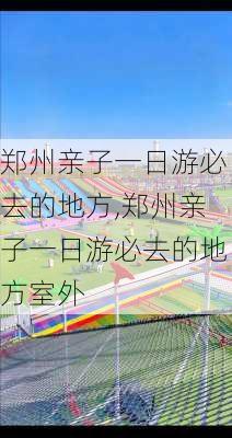 郑州亲子一日游必去的地方,郑州亲子一日游必去的地方室外