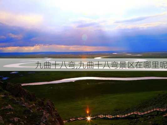 九曲十八弯,九曲十八弯景区在哪里呢