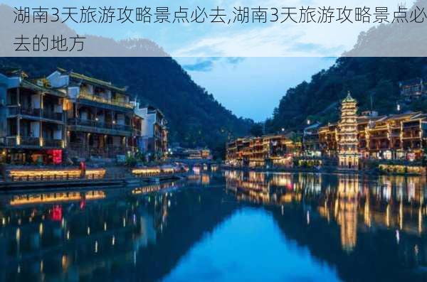 湖南3天旅游攻略景点必去,湖南3天旅游攻略景点必去的地方