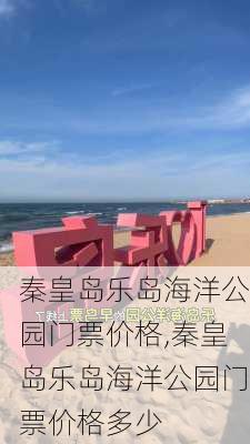 秦皇岛乐岛海洋公园门票价格,秦皇岛乐岛海洋公园门票价格多少