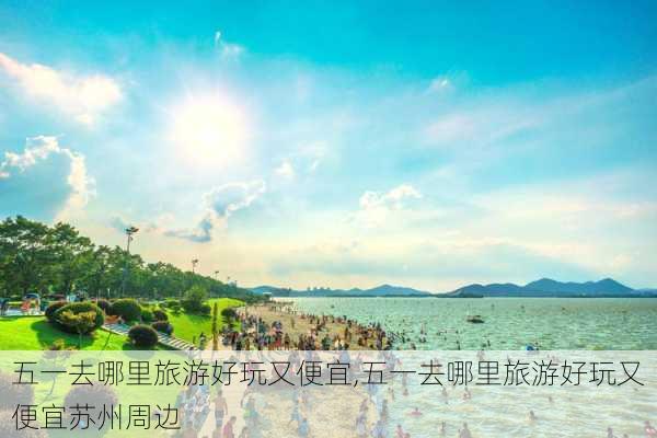 五一去哪里旅游好玩又便宜,五一去哪里旅游好玩又便宜苏州周边