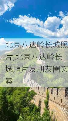 北京八达岭长城照片,北京八达岭长城照片发朋友圈文案