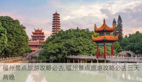 福州景点旅游攻略必去,福州景点旅游攻略必去三天两晚