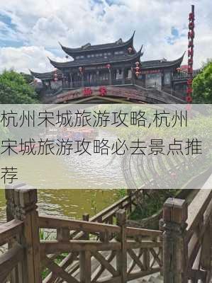 杭州宋城旅游攻略,杭州宋城旅游攻略必去景点推荐