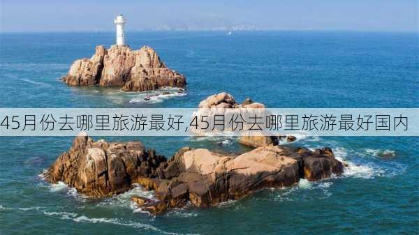 45月份去哪里旅游最好,45月份去哪里旅游最好国内