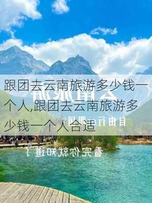 跟团去云南旅游多少钱一个人,跟团去云南旅游多少钱一个人合适