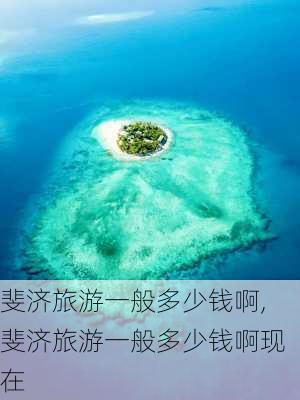 斐济旅游一般多少钱啊,斐济旅游一般多少钱啊现在