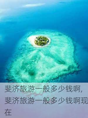 斐济旅游一般多少钱啊,斐济旅游一般多少钱啊现在