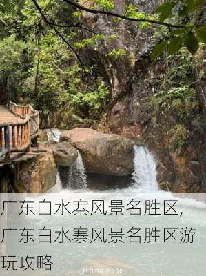 广东白水寨风景名胜区,广东白水寨风景名胜区游玩攻略