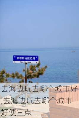 去海边玩去哪个城市好,去海边玩去哪个城市好便宜点